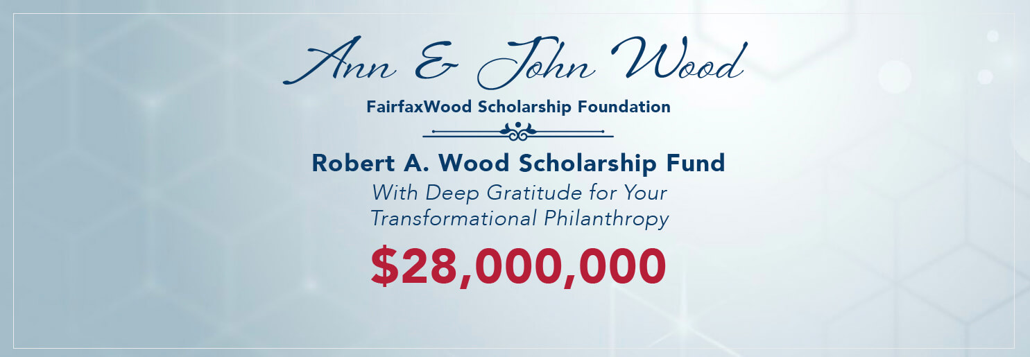Ann and John Wood - FairfaxWood Scholarship Foundation - Robert A. Wood Scholarship Fund - With Deep Gratitude for Your Transformational Philanthropy $28,000,000